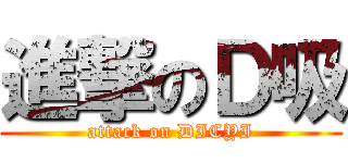 進撃のＤ吸 (attack on DICYI)