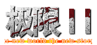 极限ＩＩ (the new world the new story)