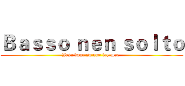 Ｂａｓｓｏ ｎｅｎ ｓｏｌｔｏ (Jesa bana so oon lay moe )