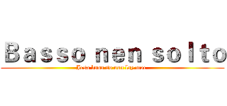 Ｂａｓｓｏ ｎｅｎ ｓｏｌｔｏ (Jesa bana so oon lay moe )