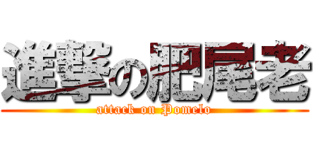 進撃の肥尾老 (attack on Pomelo)