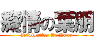 癡情の葉朋 (Infatuation Ye Peng)