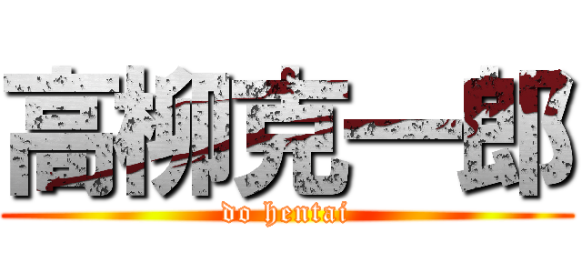 高柳克一郎 (do hentai)