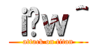 ｉ̃ｗ＾ (attack on titan)