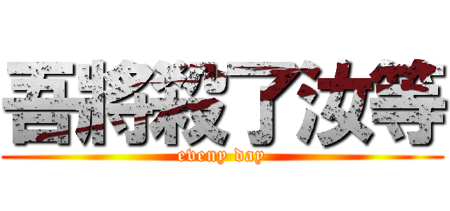吾將殺了汝等 (eveny day)