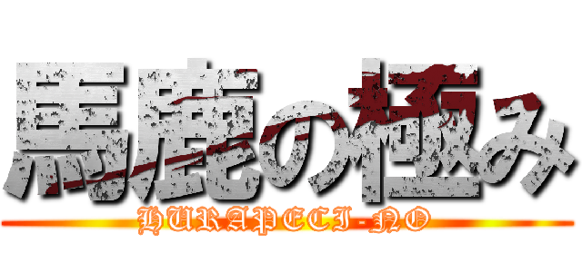 馬鹿の極み (HURAPECI-NO)