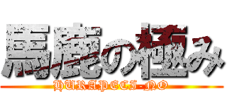 馬鹿の極み (HURAPECI-NO)