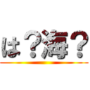 は？海？ ()