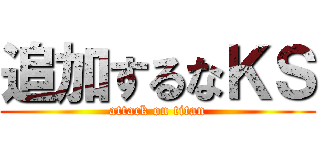 追加するなＫＳ (attack on titan)
