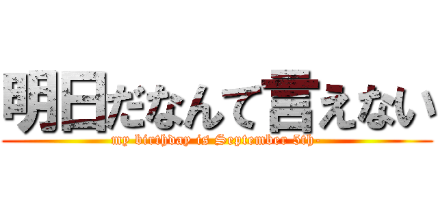 明日だなんて言えない (my birthday is September 5th-)