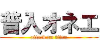 普入オネエ (attack on titan)