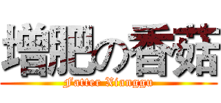增肥の香菇 (Fatter Xianggu)