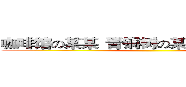 咖啡馆の某某
青铜树の某某
ＣＣＧの某某 ()