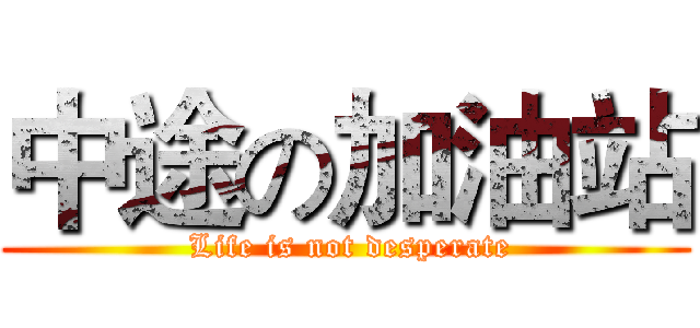 中途の加油站 ( Life is not desperate)