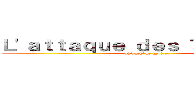 Ｌ'ａｔｔａｑｕｅ ｄｅｓ Ｔｉｊｅａｎｓ  (shingeki no kyojean)