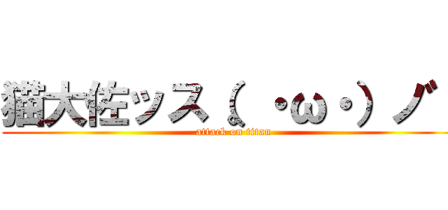 猫大佐ッス（。・ω・）ノ゛ (attack on titan)