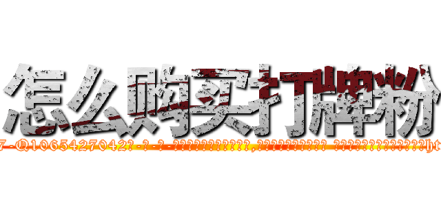 怎么购买打牌粉 (怎么购买打牌粉【电-话151x68344x817-Q1065427042元-吉-药-业】我们做的是长期生意,靠的是老客户长期支持 怎么购买打牌粉在发表了一篇http://sngk.net/phJNKa

参考消息网我们做的是长期生意,靠的是老客户长期支持也许我们早该意识到，就连鲍勃·霍斯金斯（金球奖戏剧类电影男主角 
)