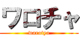 ワロチャ (warotya)