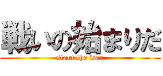 戦いの始まりだ (start the war)