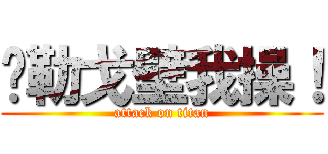 马勒戈壁我操！ (attack on titan)