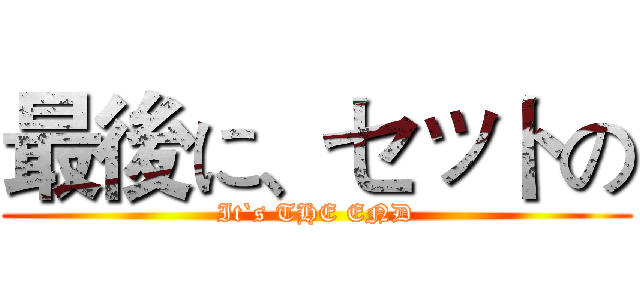 最後に、セットの (It`s THE END)