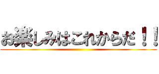 お楽しみはこれからだ！！ ()