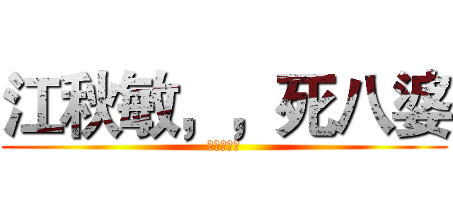 江秋敏，，死八婆 (！！！！！)
