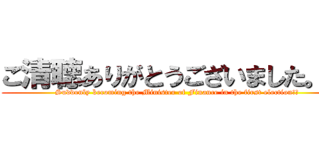 ご清聴ありがとうございました。？ ( Suddenly becoming the Minister of Finance in the first election!?)