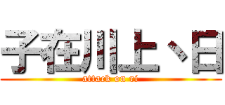 子在川上丶日 (attack on ri)