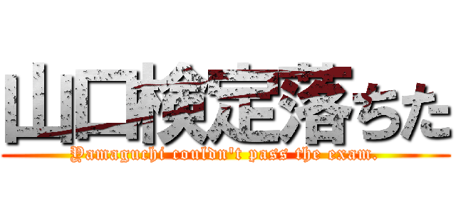 山口検定落ちた (Yamaguchi couldn't pass the exam.)