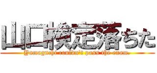 山口検定落ちた (Yamaguchi couldn't pass the exam.)