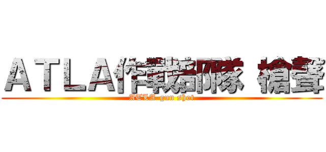 ＡＴＬＡ作戰部隊 槍聲 (ATLA-gun shot)