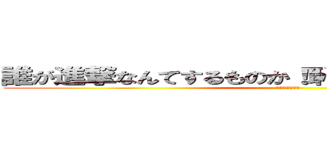 誰が進撃なんてするものか！恥をしれバカチンが！！ (バカチンが！！)