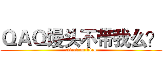 ＱＡＱ馒头不带我么？ (attack on titan)
