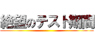 絶望のテスト期間 ()