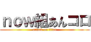 ｎｏｗ組あんコロ (attack on titan)