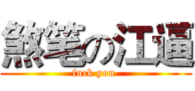 煞笔の江逼 (fuck you )