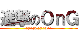 進撃のＯｎＧ (attack on titan)