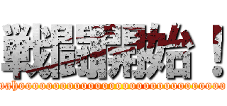 戦闘開始！ (wahoooooooooooooooooooooooooooooo)