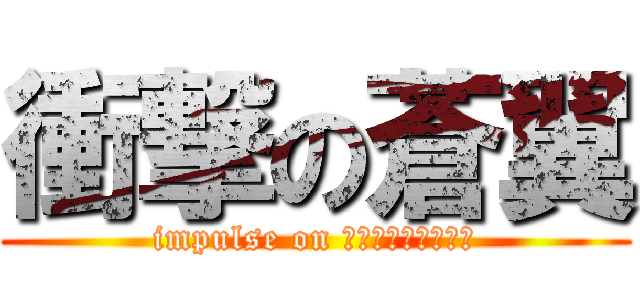 衝撃の蒼翼 (impulse on ｂｌｕｅｗｉｎｇｓ)