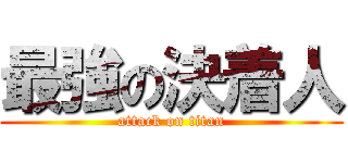 最強の決着人 (attack on titan)