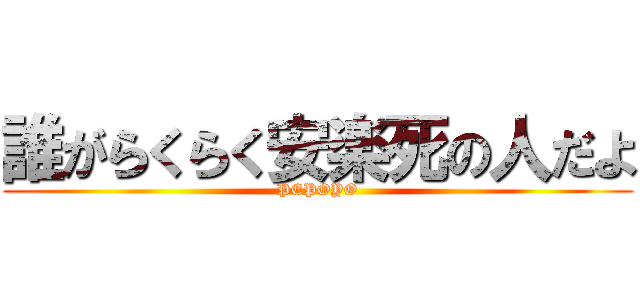 誰がらくらく安楽死の人だよ (PEPOYO)
