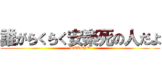 誰がらくらく安楽死の人だよ (PEPOYO)