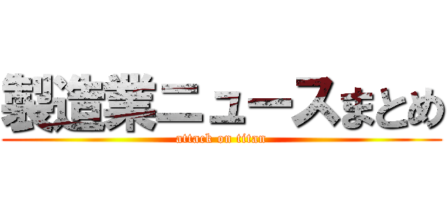 製造業ニュースまとめ (attack on titan)