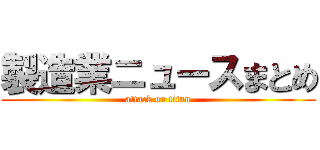 製造業ニュースまとめ (attack on titan)