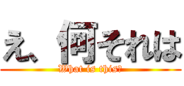 え、何それは (What is this?)