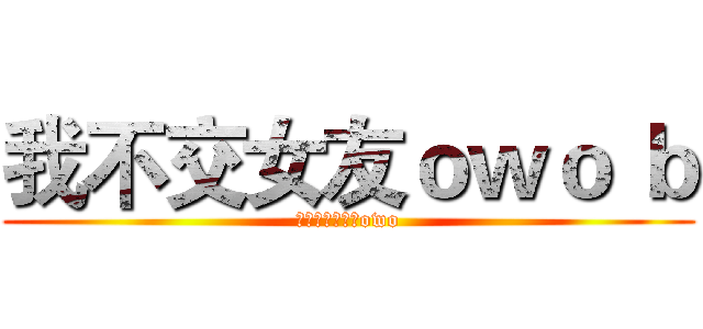 我不交女友ｏｗｏ ｂ (養女友還要花錢owo)