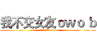 我不交女友ｏｗｏ ｂ (養女友還要花錢owo)