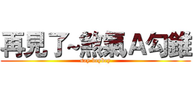 再見了~煞氣Ａ勾錐 (say beybey)