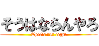 そうはならんやろ (That`s not right)